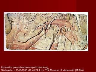 Akhenaton presenteando um pato para Aton
18 dinastia, c 1345-1335 aC, alt 24,4 cm, The Museum of Modern Art (MoMA)
4242
 