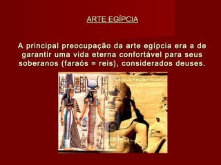 ARTE EGÍPCIAARTE EGÍPCIA
A principal preocupação da arte egípcia era a deA principal preocupação da arte egípcia era a de
garantir uma vida eterna confortável para seusgarantir uma vida eterna confortável para seus
soberanos (faraós = reis), considerados deuses.soberanos (faraós = reis), considerados deuses.
 