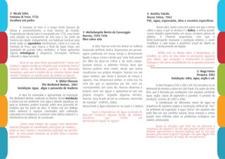 1- Michelangelo Merisi da Caravaggio
Narciso, 1594-1596
Óleo sobre tela
A obra Narciso está em Roma na Galleria
Nazionale dell'Arte Antica. Representa um person-
agem conhecido em nosso tempo e diretamente
ligado a água. Conta a lenda que “este belo jovem
era filho do deus-rio Cefiso e da ninfa Liríope.
Quando nasceu, o adivinho Tirésias disse que
Narciso poderia viver muito, desde que nunca
visualizasse sua própria imagem. Narciso era um
rapaz vaidoso, que atraía a atenção de moças e
rapazes, mas desprezava ambos. A ninfa Eco foi
uma das que se apaixonou por ele, sem ser
correspondida. Um certo dia, Narciso observou o
próprio rosto nas águas e apaixonou-se por sua
própria imagem. Segundo algumas versões,
Narciso teria ficado ali até se consumir, morrendo
de inanição”. (FORTES, 2006)
Nesta lenda a água relaciona-se ao corpo e à beleza.
Qual a importância da água na lenda de
Narciso? Conhece alguma lenda do folclore
brasileiro que tenha um
personagem ligado às águas?
2- Nicola Salvi,
Fontana di Trevi, 1735
Escultura em pedra
A  Fontana di Trevi  é a maior fonte barroca de
Roma e, provavelmente, a mais famosa do mundo.
Projetada por Nicola Salvi e construída em 1735, essa fonte
está situada no cruzamento de três ruas e faz parte da
história da cidade. Antigamente, era habitual construir uma
fonte onde os aquedutos terminavam, como é o caso da 
Fontana di Trevi, que marca o final do Água Virgo, um
aqueduto de grande valor simbólico. A fonte apresenta
figuras  mitológicas e  alegóricas,  formações rochosas
naturais e água jorrando.
Você já viu uma fonte pessoalmente? Como era?
Conhece alguma lenda ou simpatia que envolvem fontes?
Existem fontes de diferentes aspectos e de diferentes
tamanhos, qual será o motivo de se construir fontes atual-
mente? Compare as significações de ambas as épocas.
4- Olafur Eliasson
The Mediated Motion, 2001
Instalação: água, algas e passarela de madeira
A obra foi construída e apresentada na exposição
The Mediated Motion, realizada na Áustria. Nesta instalação
o artista cria um ambiente com água e plantas aquáticas, na
qual os visitantes podem transitar sobre uma passarela de
madeira que faz parte da obra. O artista cria um diálogo
entre natureza e espaços construídos pela civilização
colocando em evidencia o contraste entre beleza natural e a
interferência do artificial, do construído.
Como seria montar um espaço com elementos
naturais? Imagine-se caminhando pela ponte de madeira....
Quais os sons, cheiros e movimentos poderiam ser percebi-
dos? Se esta ponte estivesse ao ar livre teria o mesmo
aspecto? Descreva.
5- Hugo Fortes
Pirapora, 2003
Instalação: vidro, água, argila e cal.
A obra Pirapora (550 x 200 x 90 cm) encontra-se no
Memorial da América Latina em São Paulo. Faz parte da série
Rios, que é formada por instalações com aquários contendo
água, argila, caixas de pigmento e parafina. O período da
produção ocorreu de 2003 a 2006.
A combinação de diferentes níveis de água na
sequência de aquários origina a construção artificial de "rios”
no ambiente de exposição. A água “presa” nos aquários não
pode fluir em seu caminho natural, desta maneira o artista
propõe uma reflexão sobre os problemas ecológicos nas
cidades urbanizadas.
Quais as relações que você faz ao observar a
sequência de aquários? Os rios que passam pelos centros
urbanos apresentam o mesmo aspecto que os rios que
passam pela mata virgem? Explique. Por que alguns rios
mudam o seu aspecto ao longo de seu percurso?
3- Amélia Toledo
Discos Táteis, 1962
PVC, água, espessante, óleo e corantes específicos.
Nesta obra, assim como em outras em que a artista
utiliza a água, o que se destaca é o lúdico. A artista acondi-
cionou líquidos pigmentados em peças circulares planas de
plástico. O material proporciona com que o
leitor/participante manuseie a produção artística, e assim
modifique a cada toque a aparência visual do objeto ao
realizar o deslocamento do líquido.
Reflita com os alunos sobre a temperatura, os
barulhos, as cores, ou seja, todas as percepções aguçadas
pelo objeto. Que sensações e sentimentos te passam?
Dialogue e cite outras possibilidades de se guardar (reservar)
a água.
 