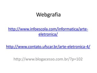 Webgrafia
http://www.infoescola.com/informatica/arteeletronica/
http://www.contato.ufscar.br/arte-eletronica-4/
http://www.blogacesso.com.br/?p=102

 