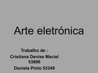 Arte eletrónica
      Trabalho de :
Cristiana Denise Maciel
         53896
 Daniela Pinto 53349
 