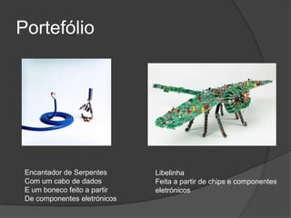 Portefólio

Encantador de Serpentes
Com um cabo de dados
E um boneco feito a partir
De componentes eletrónicos

Libelinha
Feita a partir de chips e componentes
eletrónicos

 