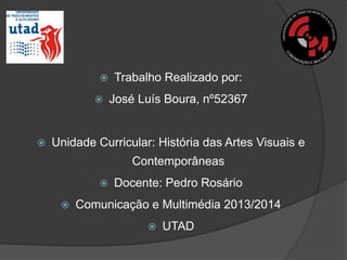 





Trabalho Realizado por:

José Luís Boura, nº52367

Unidade Curricular: História das Artes Visuais e
Contemporâneas



Docente: Pedro Rosário

Comunicação e Multimédia 2013/2014


UTAD

 