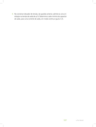 4.	 No conversor elevador de tensão, da questão anterior, admite-se uma on-
dulação na tensão de saída de ±2 V. Determine o valor mínimo do capacitor
de saída, para uma corrente de saída, em modo contínuo igual a 5 A.
e-Tec Brasil127
 