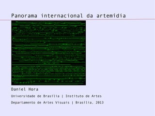 Panorama internacional da artemídia
Daniel Hora
Universidade de Brasília | Instituto de Artes
Departamento de Artes Visuais | Brasília, 2013
 