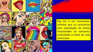 Pop Art é um movimento
artístico que se caracteriza
pela reprodução de temas
relacionados ao consumo,
publicidade e estilo de vida
americano
 