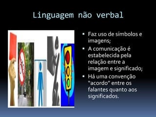 Linguagem não verbal
 Faz uso de símbolos e
imagens;
 A comunicação é
estabelecida pela
relação entre a
imagem e significado;
 Há uma convenção
“acordo” entre os
falantes quanto aos
significados.

 