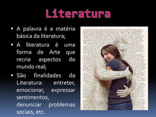  A palavra é a matéria

básica da literatura;
 A literatura é uma
forma de Arte que
recria aspectos do
mundo real;
 São finalidades da
Literatura:
entreter,
emocionar, expressar
sentimentos,
denunciar problemas
sociais, etc.

 