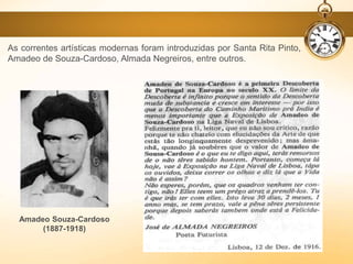 Amadeo Souza-Cardoso
(1887-1918)
As correntes artísticas modernas foram introduzidas por Santa Rita Pinto,
Amadeo de Souza-Cardoso, Almada Negreiros, entre outros.
 