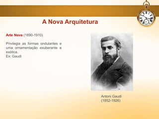 A Nova Arquitetura
Arte Nova (1890-1910)
Privilegia as formas ondulantes e
uma ornamentação exuberante e
exótica.
Ex: Gaudi
Antoni Gaudi
(1852-1926)
 