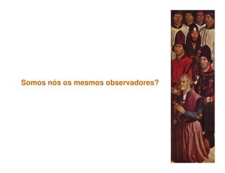 Somos nós os mesmos observadores?
 