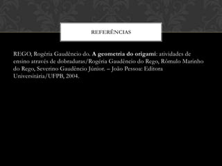 REFERÊNCIAS


REGO, Rogéria Gaudêncio do. A geometria do origami: atividades de
ensino através de dobraduras/Rogéria Gaudêncio do Rego, Rômulo Marinho
do Rego, Severino Gaudêncio Júnior. – João Pessoa: Editora
Universitária/UFPB, 2004.
 