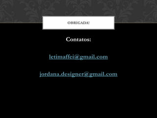 OBRIGADA!



        Contatos:

   letimaffei@gmail.com

jordana.designer@gmail.com
 