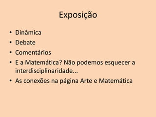 Exposição
•
•
•
•

Dinâmica
Debate
Comentários
E a Matemática? Não podemos esquecer a
interdisciplinaridade...
• As conexões na página Arte e Matemática

 