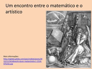 Um encontro entre o matemático e o
artístico

Mais informações:
http://oglobo.globo.com/pais/noblat/posts/20
12/11/16/albrecht-durer-melancholia-1-1514475232.asp

 