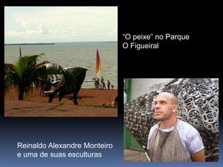 “O peixe” no Parque
                              O Figueiral




Reinaldo Alexandre Monteiro
e uma de suas esculturas
 