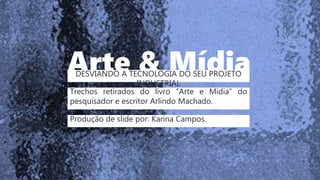 Arte & Mídia
DESVIANDO A TECNOLOGIA DO SEU PROJETO
INDUSTRIAL
Trechos retirados do livro “Arte e Mídia” do
pesquisador e escritor Arlindo Machado.
Produção de slide por: Karina Campos.
 