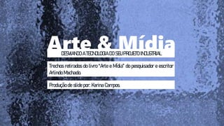 Arte & Mídia
DESVIANDO A TECNOLOGIA DO SEU PROJETO INDUSTRIAL
Trechos retirados do livro “Arte e Mídia” do pesquisador e escritor
Arlindo Machado.
Produção de slide por: Karina Campos.
 