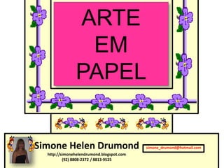 ARTE
                EM
               PAPEL


Simone Helen Drumond                       simone_drumond@hotmail.com
  http://simonehelendrumond.blogspot.com
          (92) 8808-2372 / 8813-9525
 