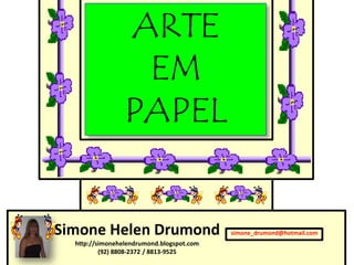 ARTE
                  EM
                 PAPEL


Simone Helen Drumond                       simone_drumond@hotmail.com
  http://simonehelendrumond.blogspot.com
          (92) 8808-2372 / 8813-9525
 