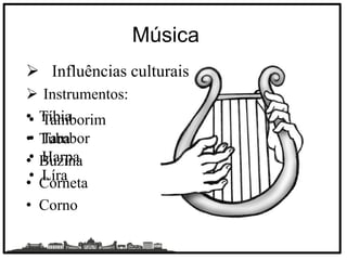 Música
 Influências culturais
 Instrumentos:
• Tíbia
• Tuba
• Buzina
• Corneta
• Corno
• Tamborim
• Tambor
• Harpa
• Líra
 
