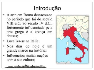 • A arte em Roma destacou-se
no período que foi do século
VIII a.C. ao século IV d.C.,
fortemente influenciada pela
arte grega e a crença em
deuses;
• Localiza-se na Itália;
• Nos dias de hoje é um
grande marco na história;
• Influenciou muitas nações
com a sua cultura;
Introdução
Roma
 
