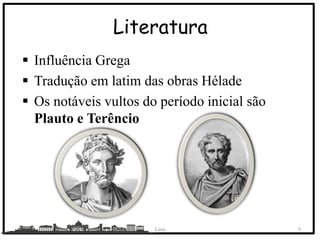 Literatura
 Influência Grega
 Tradução em latim das obras Hélade
 Os notáveis vultos do período inicial são
Plauto e Terêncio
Lana 9
 