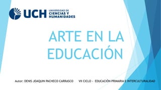 ARTE EN LA
EDUCACIÓN
Autor: DENIS JOAQUIN PACHECO CARRASCO VII CICLO - EDUCACIÓN PRIMARIA E INTERCULTURALIDAD
 