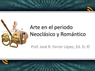 Arte en el periodo Neoclásico y Romántico Prof. José R. Ferrer López, Ed. D. © 