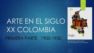 ARTE EN EL SIGLO
XX COLOMBIA
PRIMERA PARTE 1900-1950 Elaboró Zully E. Aldana Sáenz.
Prof. Artes Plásticas. Ed. Secundaria
 