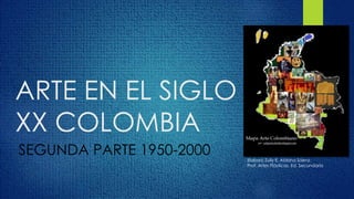 ARTE EN EL SIGLO
XX COLOMBIA
SEGUNDA PARTE 1950-2000 Elaboró Zully E. Aldana Sáenz.
Prof. Artes Plásticas. Ed. Secundaria
 