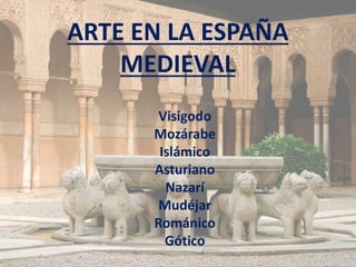 ARTE EN LA ESPAÑA 
MEDIEVAL 
Visigodo 
Mozárabe 
Islámico 
Asturiano 
Nazarí 
Mudéjar 
Románico 
Gótico 
 
