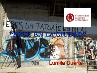 ““ARTE EN LA CIUDADARTE EN LA CIUDAD””
Lumila DuarteLumila Duarte
 