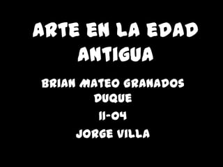 Arte en la edad
    antigua
Brian Mateo Granados
       Duque
        11-04
     Jorge Villa
 