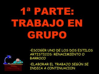 1ª PARTE: TRABAJO EN GRUPO ESCOGER UNO DE LOS DOS ESTILOS ARTISTICOS: RENACIMIENTO O BARROCO ELABORAR EL TRABAJO SEGÚN SE INDICA A CONTINUACION 