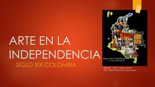 ARTE EN LA
INDEPENDENCIA
SIGLO XIX COLOMBIA Elaboró: Zully E. Aldana Sáenz
Prof. Artes Plásticas Ed. Secundaria
 