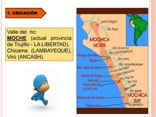 1. UBICACIÓN
Valle del rio:
MOCHE (actual provincia
de Trujillo - LA LIBERTAD),
Chicama (LAMBAYEQUE),
Virú (ANCASH).
 