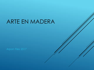 ARTE EN MADERA
Arpon Files 2017
 