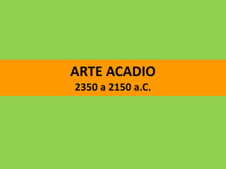 ARTE ACADIO
2350 a 2150 a.C.
 