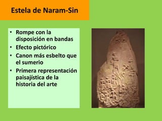 Estela de Naram-Sin
• Rompe con la
disposición en bandas
• Efecto pictórico
• Canon más esbelto que
el sumerio
• Primera representación
paisajística de la
historia del arte
 