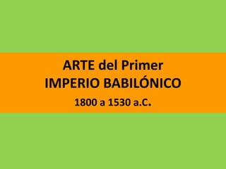 ARTE del Primer
IMPERIO BABILÓNICO
1800 a 1530 a.C.
 