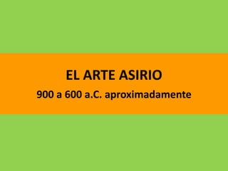 EL ARTE ASIRIO
900 a 600 a.C. aproximadamente
 