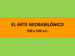 EL ARTE NEOBABILÓNICO
700 a 539 a.C.
 