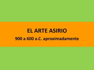 EL ARTE ASIRIO
900 a 600 a.C. aproximadamente
 