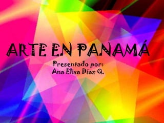 ARTE EN PANAMÁ
Presentado por:
Ana Elisa Díaz Q.
 