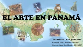 HISTORIA DE LA ARQUITECTURA
Profesora: Irma S. Sánchez de Barreiro
Alumno: Miguel Ángel Boudet (BE-556987)
EL ARTE EN PANAMÁ
 