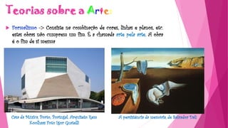 Teorias sobre a Arte:
 Formalismo -> Consiste na combinação de cores, linhas e planos, etc.
estas obras não cumprem um fim. É a chamada arte pela arte. A obra
é o fim de si mesma
A persistência da memória, de Salvador DalíCasa da Música, Porto, Portugal. Arquiteto Rem
Koolhaas Foto Igor Guatelli
 