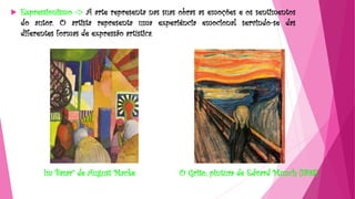  Expressionismo -> A arte representa nas suas obras as emoções e os sentimentos
do autor. O artista representa uma experiência emocional servindo-se das
diferentes formas de expressão artística.
O Grito, pintura de Edvard Munch (1893)Im Basar” de August Macke
 
