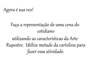 Agora é sua vez!
Faça a representação de uma cena do
cotidiano
utilizando as características da Arte
Rupestre. Utilize metade da cartolina para
fazer essa atividade.
 