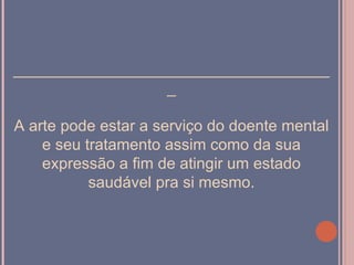 ____________________________________
                  _

A arte pode estar a serviço do doente mental
    e seu tratamento assim como da sua
    expressão a fim de atingir um estado
           saudável pra si mesmo.
 